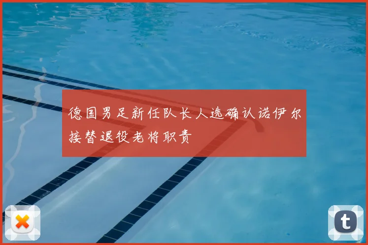 德国男足新任队长人选确认诺伊尔接替退役老将职责