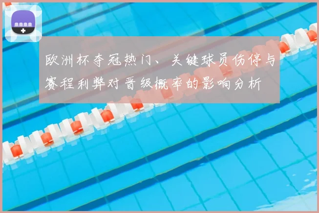 欧洲杯夺冠热门、关键球员伤停与赛程利弊对晋级概率的影响分析