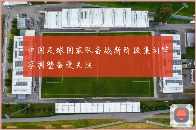 中国足球国家队备战新阶段集训阵容调整备受关注