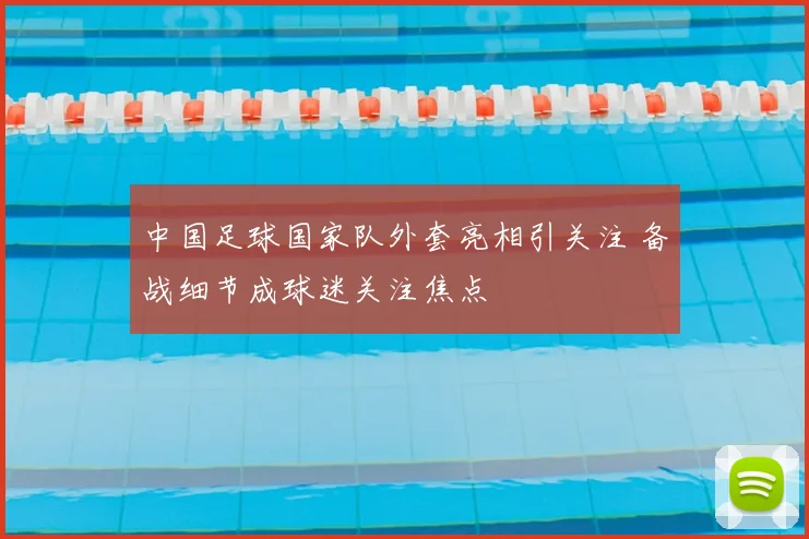 中国足球国家队外套亮相引关注 备战细节成球迷关注焦点