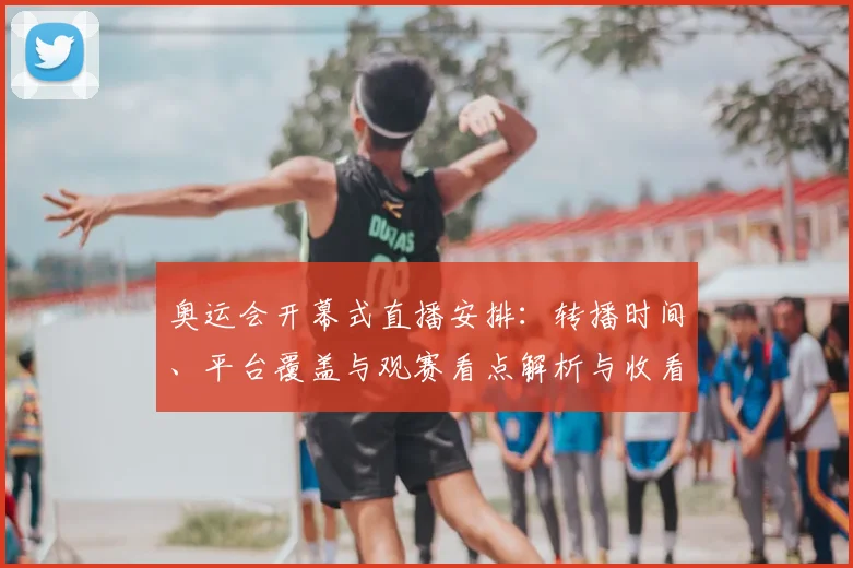 奥运会开幕式直播安排：转播时间、平台覆盖与观赛看点解析与收看提示