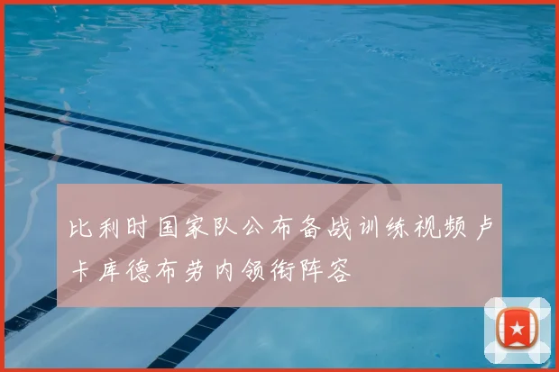 比利时国家队公布备战训练视频卢卡库德布劳内领衔阵容