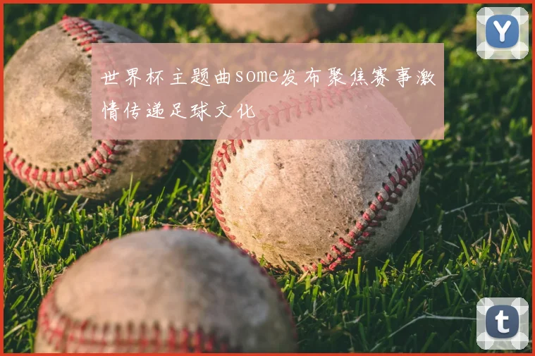 世界杯主题曲some发布聚焦赛事激情传递足球文化