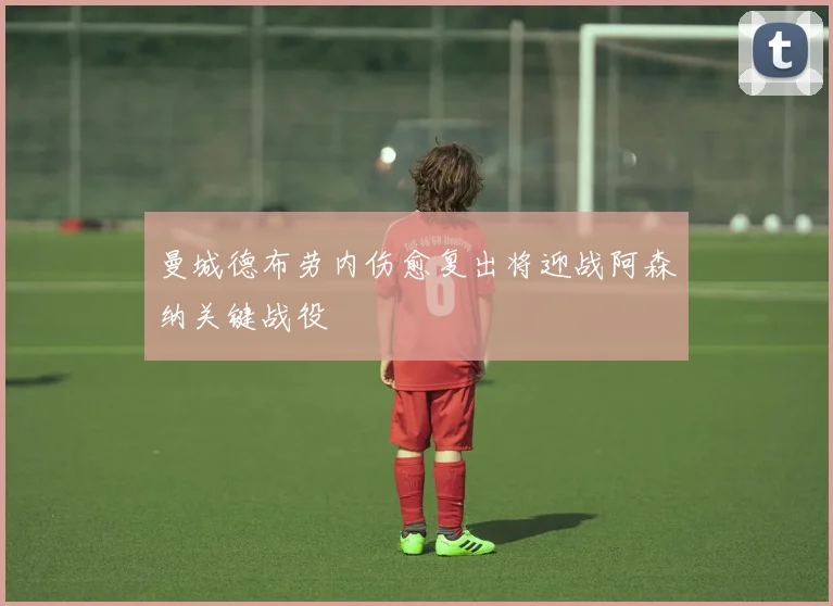 曼城德布劳内伤愈复出将迎战阿森纳关键战役