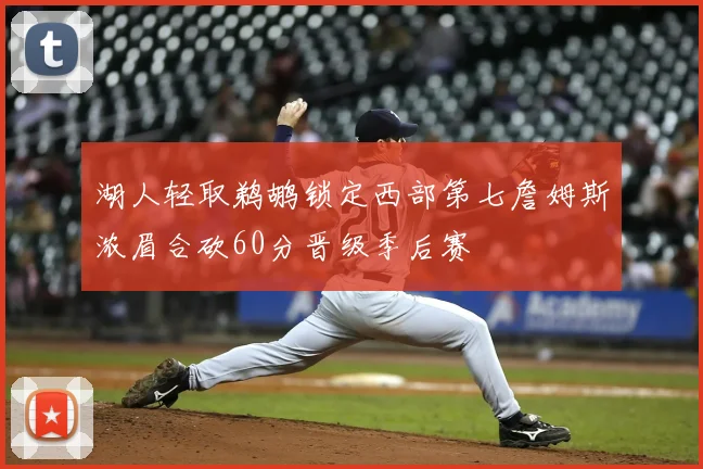 湖人轻取鹈鹕锁定西部第七詹姆斯浓眉合砍60分晋级季后赛