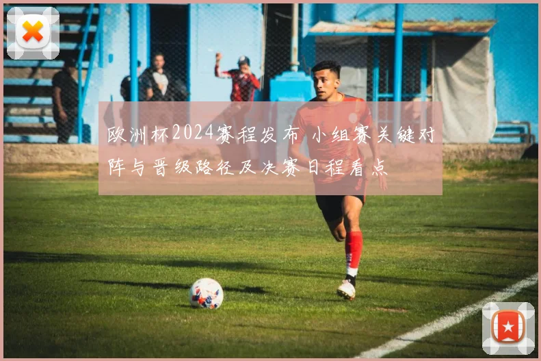 欧洲杯2024赛程发布 小组赛关键对阵与晋级路径及决赛日程看点