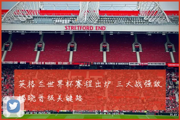 英格兰世界杯赛程出炉 三大战强敌揭晓晋级关键路