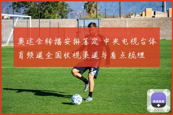 奥运会转播安排落定 中央电视台体育频道全国收视渠道与看点梳理
