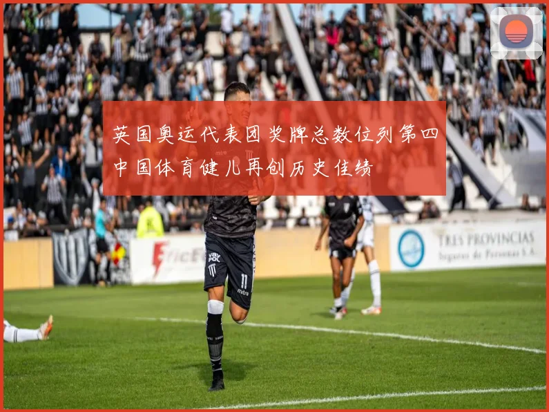 英国奥运代表团奖牌总数位列第四中国体育健儿再创历史佳绩