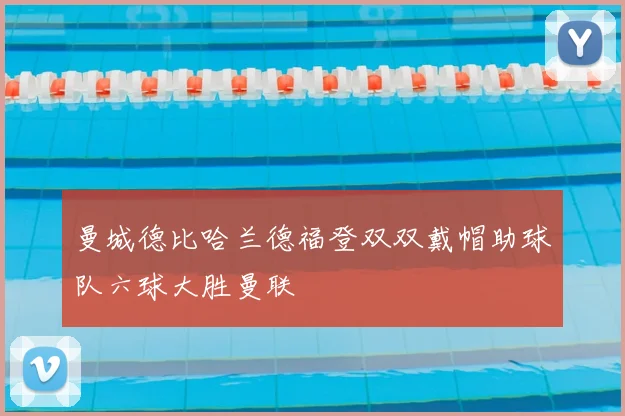 曼城德比哈兰德福登双双戴帽助球队六球大胜曼联