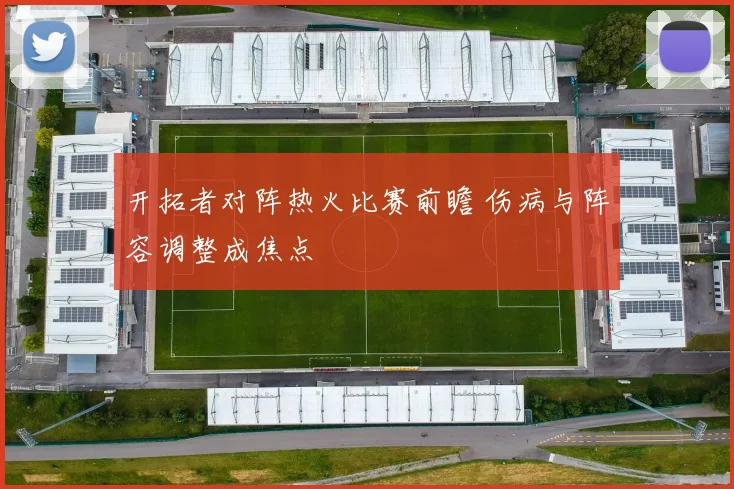 开拓者对阵热火比赛前瞻 伤病与阵容调整成焦点