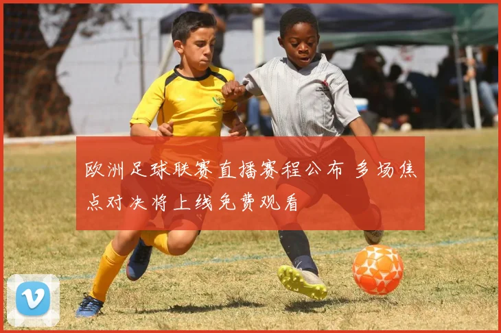 欧洲足球联赛直播赛程公布 多场焦点对决将上线免费观看
