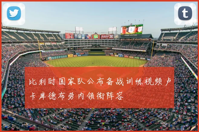 比利时国家队公布备战训练视频卢卡库德布劳内领衔阵容