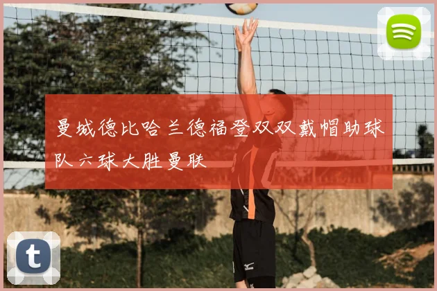 曼城德比哈兰德福登双双戴帽助球队六球大胜曼联