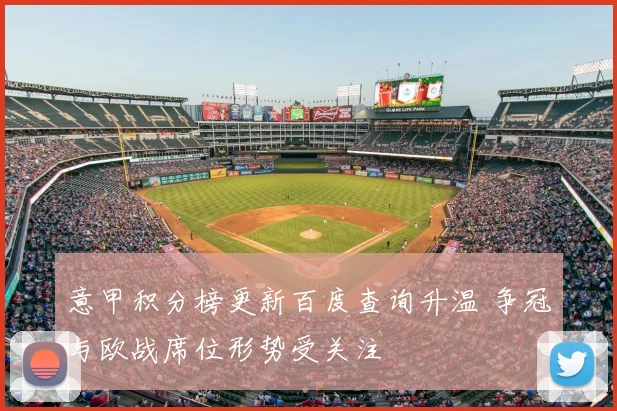 意甲积分榜更新百度查询升温 争冠与欧战席位形势受关注