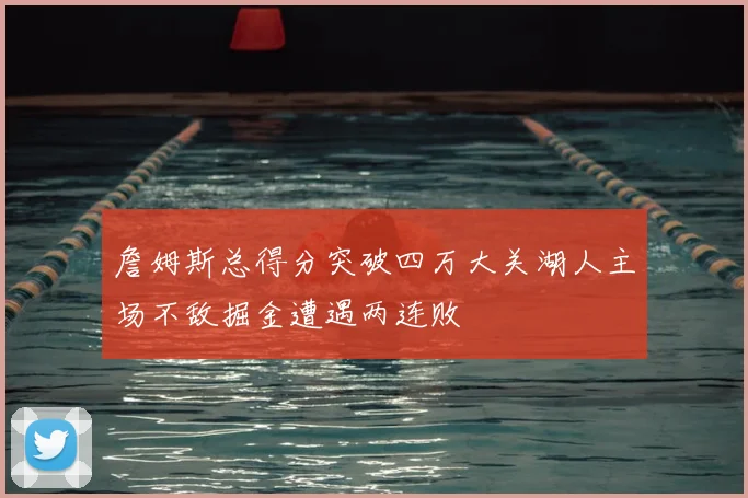 詹姆斯总得分突破四万大关湖人主场不敌掘金遭遇两连败