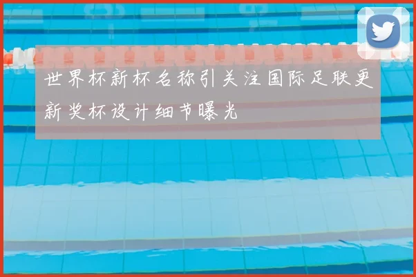 世界杯新杯名称引关注国际足联更新奖杯设计细节曝光