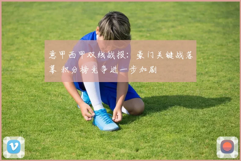 意甲西甲双线战报:豪门关键战落幕 积分榜竞争进一步加剧