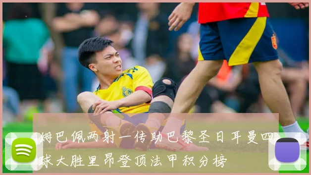 姆巴佩两射一传助巴黎圣日耳曼四球大胜里昂登顶法甲积分榜