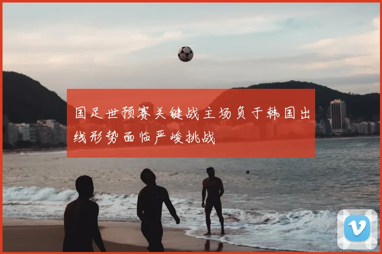 国足世预赛关键战主场负于韩国出线形势面临严峻挑战