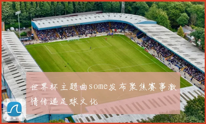 世界杯主题曲some发布聚焦赛事激情传递足球文化