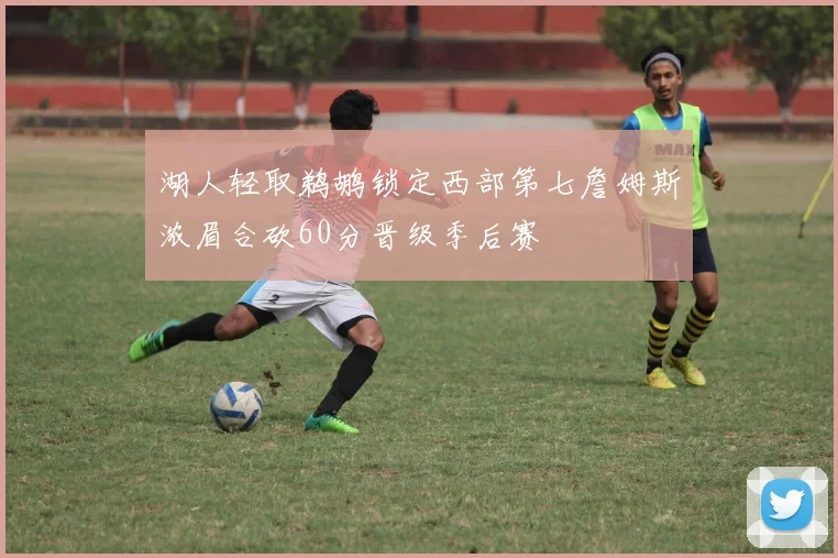 湖人轻取鹈鹕锁定西部第七詹姆斯浓眉合砍60分晋级季后赛