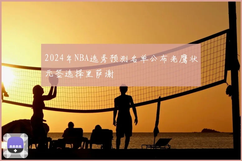 2024年NBA选秀预测名单公布老鹰状元签选择里萨谢