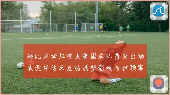 姆比亚回归喀麦隆国家队首秀出场表现评估及后防调整影响与世预赛备战