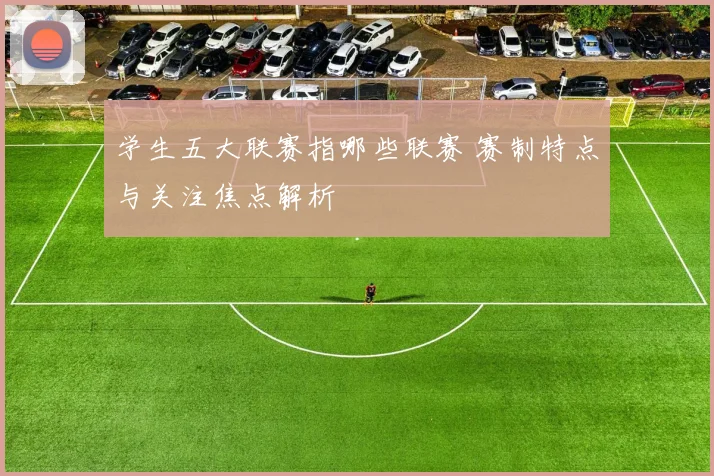 学生五大联赛指哪些联赛 赛制特点与关注焦点解析