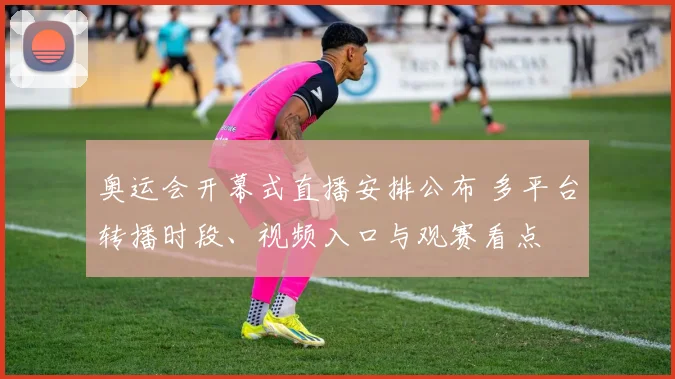 奥运会开幕式直播安排公布 多平台转播时段、视频入口与观赛看点