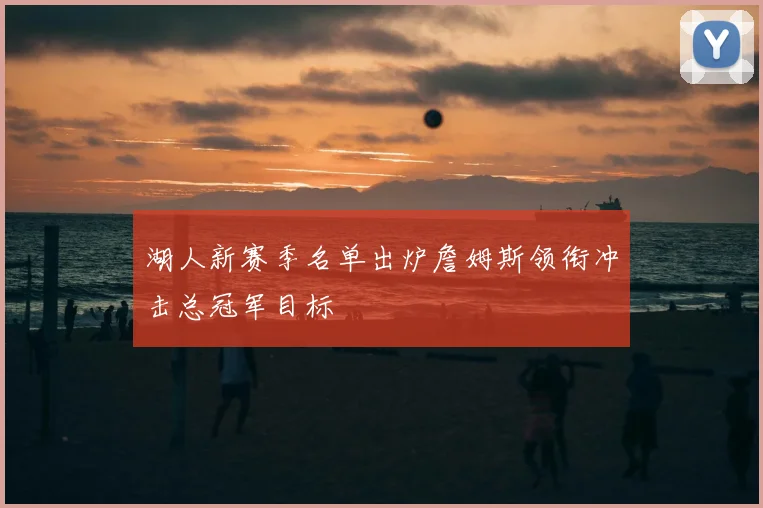 湖人新赛季名单出炉詹姆斯领衔冲击总冠军目标