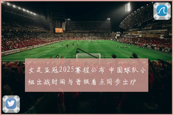 女足亚冠2025赛程公布 中国球队小组出战时间与晋级看点同步出炉