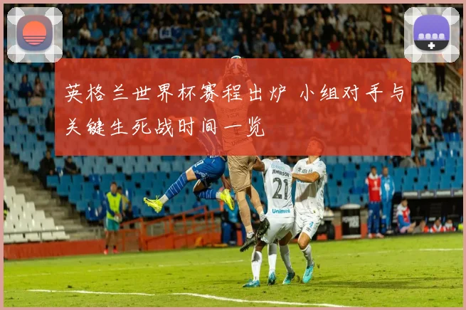 英格兰世界杯赛程出炉 小组对手与关键生死战时间一览