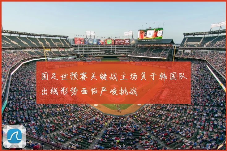 国足世预赛关键战主场负于韩国队出线形势面临严峻挑战