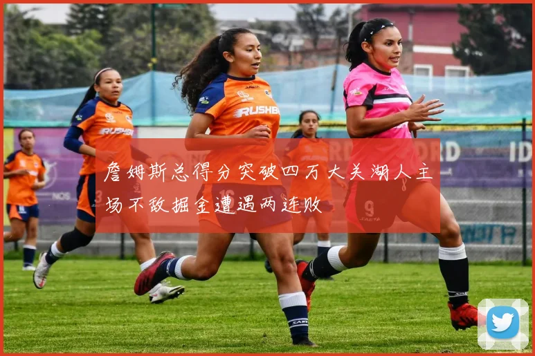 詹姆斯总得分突破四万大关湖人主场不敌掘金遭遇两连败