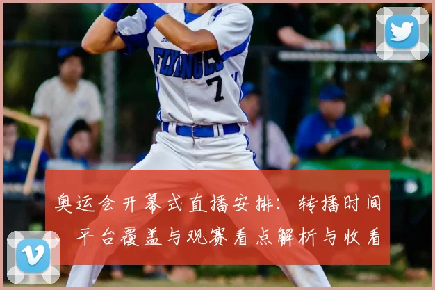奥运会开幕式直播安排：转播时间、平台覆盖与观赛看点解析与收看提示