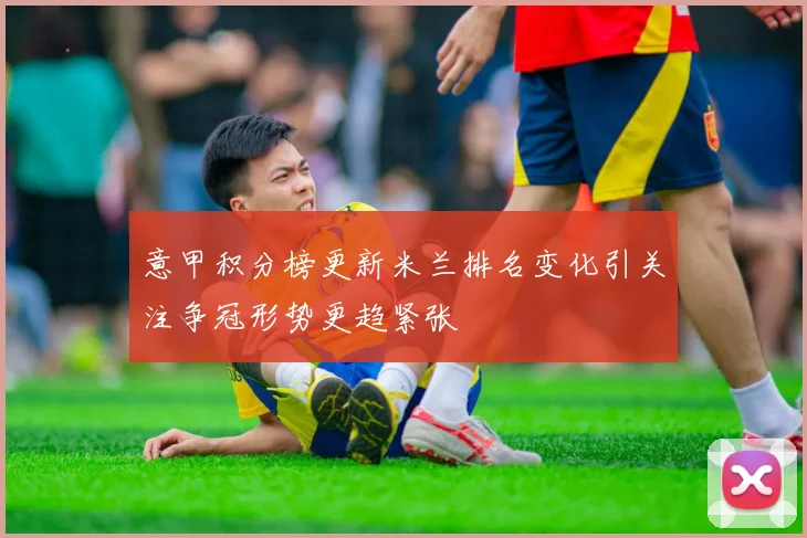 意甲积分榜更新米兰排名变化引关注争冠形势更趋紧张