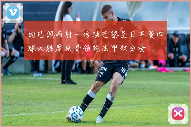 姆巴佩两射一传助巴黎圣日耳曼四球大胜摩纳哥领跑法甲积分榜