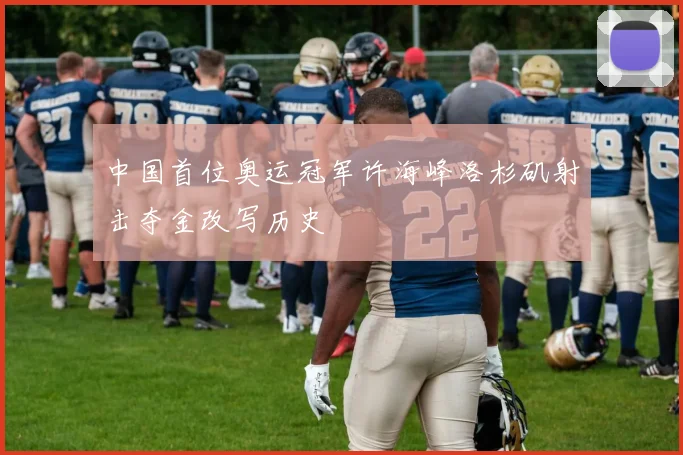 中国首位奥运冠军许海峰洛杉矶射击夺金改写历史