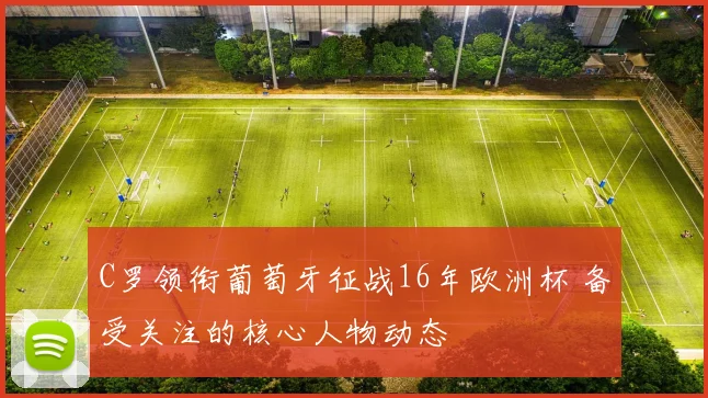 C罗领衔葡萄牙征战16年欧洲杯 备受关注的核心人物动态