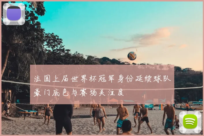 法国上届世界杯冠军身份延续球队豪门底色与赛场关注度