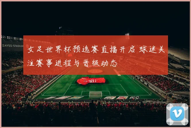 女足世界杯预选赛直播开启 球迷关注赛事进程与晋级动态