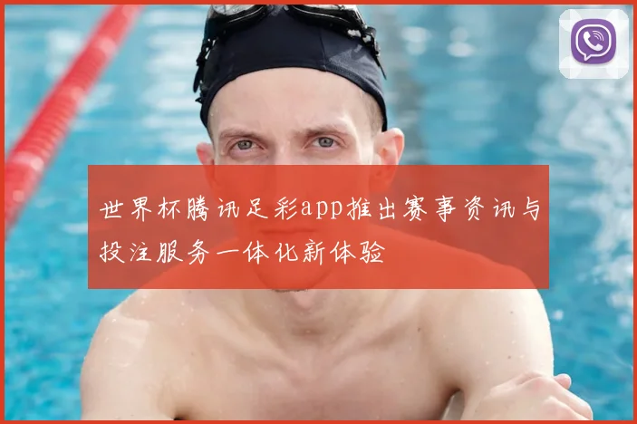 世界杯腾讯足彩app推出赛事资讯与投注服务一体化新体验