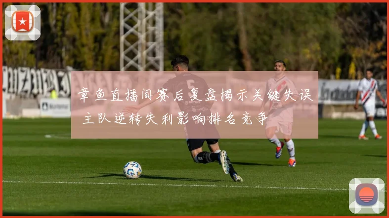 章鱼直播间赛后复盘揭示关键失误 主队逆转失利影响排名竞争
