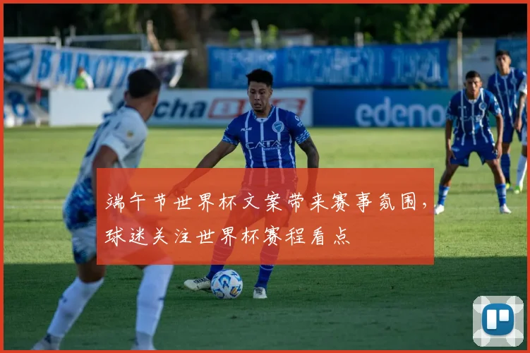 端午节世界杯文案带来赛事氛围，球迷关注世界杯赛程看点