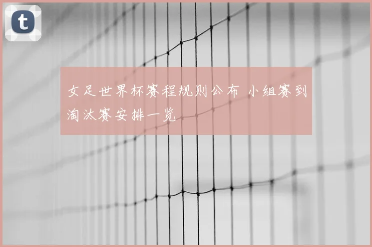 女足世界杯赛程规则公布 小组赛到淘汰赛安排一览