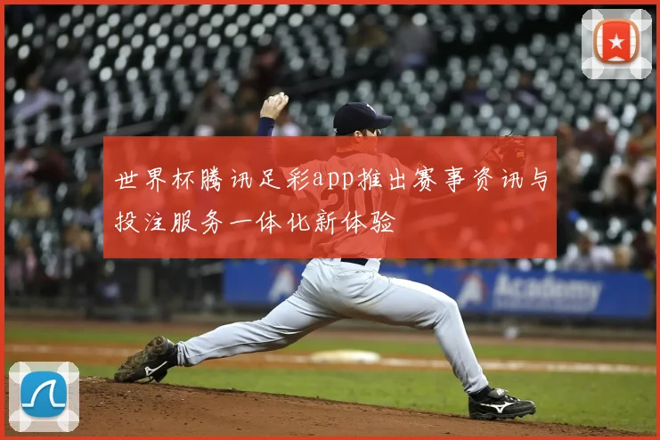 世界杯腾讯足彩app推出赛事资讯与投注服务一体化新体验