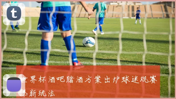 世界杯酒吧赌酒方案出炉球迷观赛添新玩法
