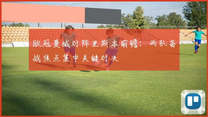 欧冠曼城对阵里斯本前瞻:两队备战焦点集中关键对决