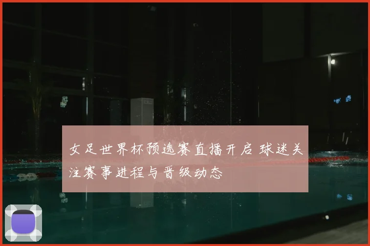 女足世界杯预选赛直播开启 球迷关注赛事进程与晋级动态